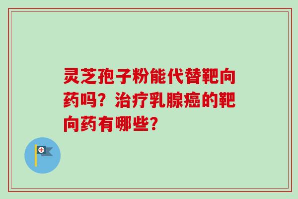 灵芝孢子粉能代替靶向药吗?治疗乳腺癌的靶向药有哪些?-第1张图片-卓越灵芝孢子粉 灵芝孢子粉能代替靶向药吗?治疗乳腺癌的靶向药有哪些?-第1张图片-卓越灵芝孢子粉