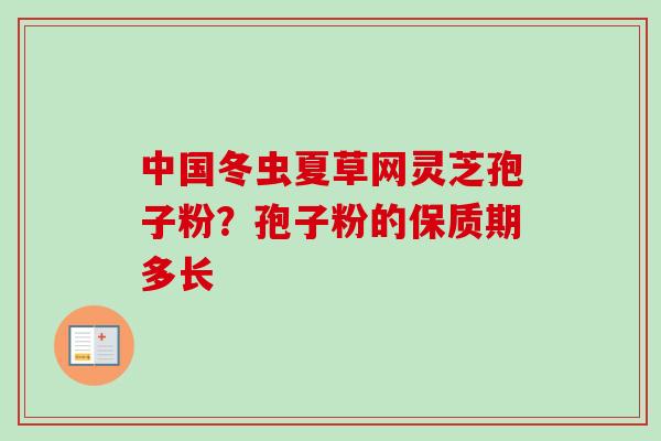 中国冬虫夏草网灵芝孢子粉?孢子粉的保质期多长-第1张图片-卓越灵芝孢子粉 中国冬虫夏草网灵芝孢子粉?孢子粉的保质期多长-第1张图片-卓越灵芝孢子粉