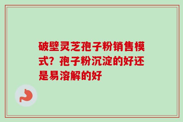 破壁灵芝孢子粉销售模式?孢子粉沉淀的好还是易溶解的好-第1张图片-卓越灵芝孢子粉 破壁灵芝孢子粉销售模式?孢子粉沉淀的好还是易溶解的好-第1张图片-卓越灵芝孢子粉