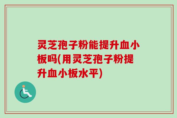 灵芝孢子粉能提升血小板吗(用灵芝孢子粉提升血小板水平)-第1张图片-卓越灵芝孢子粉 灵芝孢子粉能提升血小板吗(用灵芝孢子粉提升血小板水平)-第1张图片-卓越灵芝孢子粉