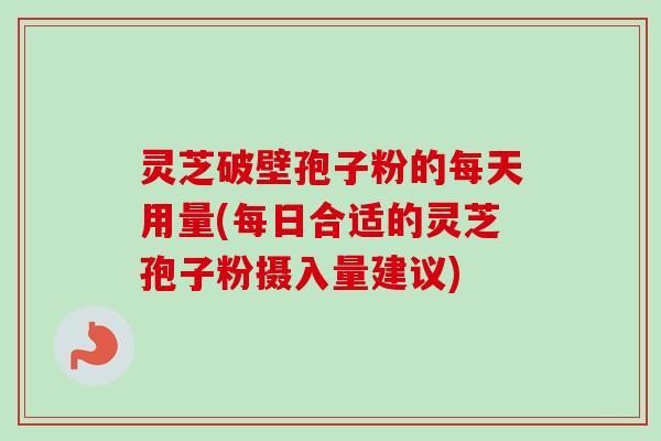 灵芝破壁孢子粉的每天用量(每日合适的灵芝孢子粉摄入量建议)-第1张图片-卓越灵芝孢子粉