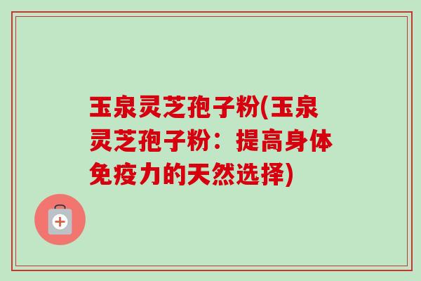 玉泉灵芝孢子粉(玉泉灵芝孢子粉：提高身体免疫力的天然选择)-第1张图片-卓越灵芝孢子粉