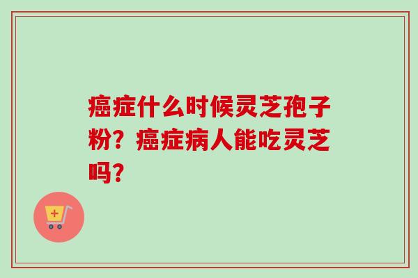 癌症什么时候灵芝孢子粉?癌症病人能吃灵芝吗?-第1张图片-卓越灵芝孢子粉 癌症什么时候灵芝孢子粉?癌症病人能吃灵芝吗?-第1张图片-卓越灵芝孢子粉