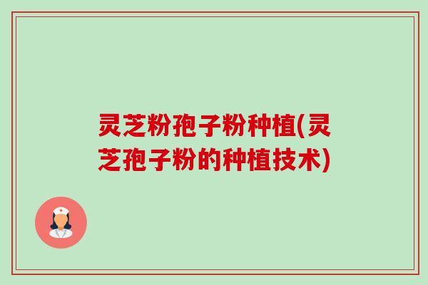 灵芝粉孢子粉种植(灵芝孢子粉的种植技术)-第1张图片-卓越灵芝孢子粉