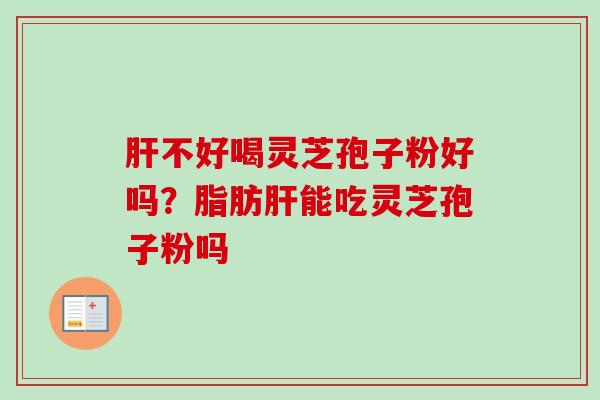 肝不好喝灵芝孢子粉好吗?脂肪肝能吃灵芝孢子粉吗-第1张图片-卓越灵芝孢子粉 肝不好喝灵芝孢子粉好吗?脂肪肝能吃灵芝孢子粉吗-第1张图片-卓越灵芝孢子粉