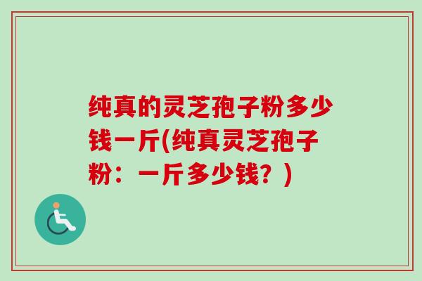 纯真的灵芝孢子粉多少钱一斤(纯真灵芝孢子粉:一斤多少钱?)-第1张图片-卓越灵芝孢子粉 纯真的灵芝孢子粉多少钱一斤(纯真灵芝孢子粉:一斤多少钱?)-第1张图片-卓越灵芝孢子粉