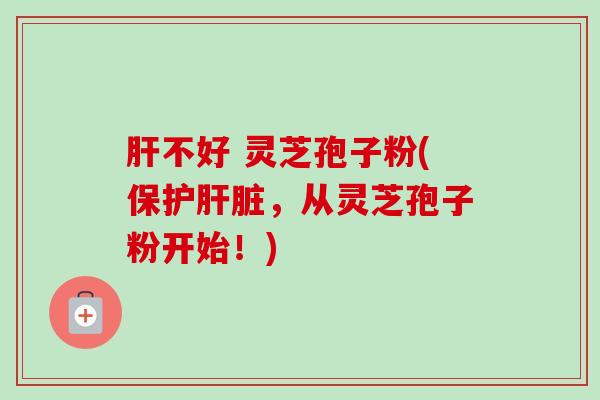 肝不好 灵芝孢子粉(保护肝脏,从灵芝孢子粉开始!)-第1张图片-卓越灵芝孢子粉 肝不好 灵芝孢子粉(保护肝脏,从灵芝孢子粉开始!)-第1张图片-卓越灵芝孢子粉