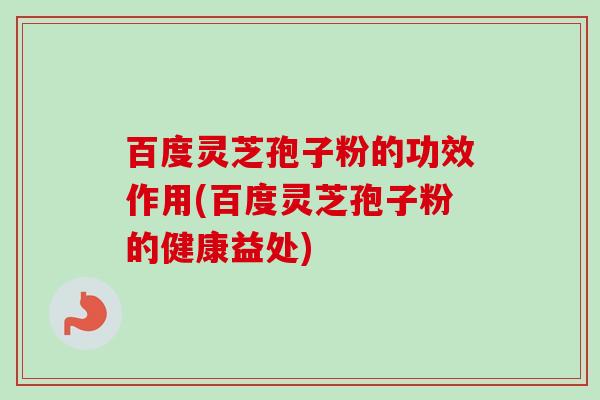 百度灵芝孢子粉的功效作用(百度灵芝孢子粉的健康益处)-第1张图片-卓越灵芝孢子粉 百度灵芝孢子粉的功效作用(百度灵芝孢子粉的健康益处)-第1张图片-卓越灵芝孢子粉
