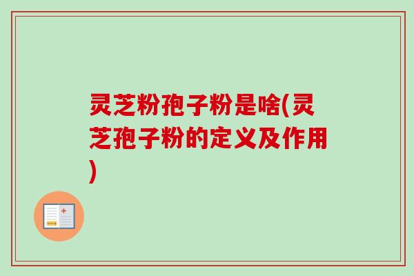 灵芝粉孢子粉是啥(灵芝孢子粉的定义及作用)-第1张图片-卓越灵芝孢子粉