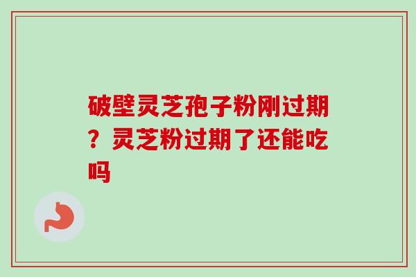 破壁灵芝孢子粉刚过期?灵芝粉过期了还能吃吗-第1张图片-卓越灵芝孢子粉 破壁灵芝孢子粉刚过期?灵芝粉过期了还能吃吗-第1张图片-卓越灵芝孢子粉