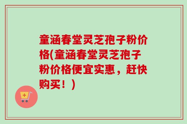 童涵春堂灵芝孢子粉价格(童涵春堂灵芝孢子粉价格便宜实惠，赶快购买！)-第1张图片-卓越灵芝孢子粉