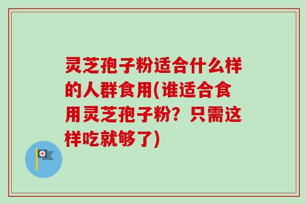灵芝孢子粉适合什么样的人群食用(谁适合食用灵芝孢子粉?只需这样吃就够了)-第1张图片-卓越灵芝孢子粉 灵芝孢子粉适合什么样的人群食用(谁适合食用灵芝孢子粉?只需这样吃就够了)-第1张图片-卓越灵芝孢子粉