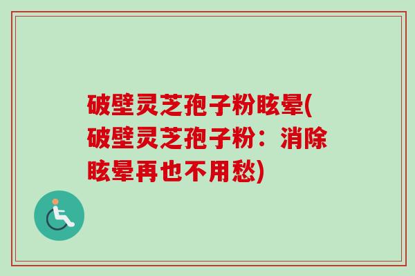 破壁灵芝孢子粉眩晕(破壁灵芝孢子粉：消除眩晕再也不用愁)-第1张图片-卓越灵芝孢子粉