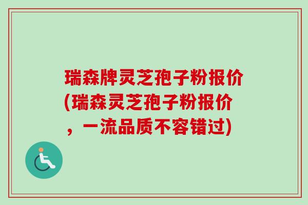 瑞森牌灵芝孢子粉报价(瑞森灵芝孢子粉报价，一流品质不容错过)-第1张图片-卓越灵芝孢子粉