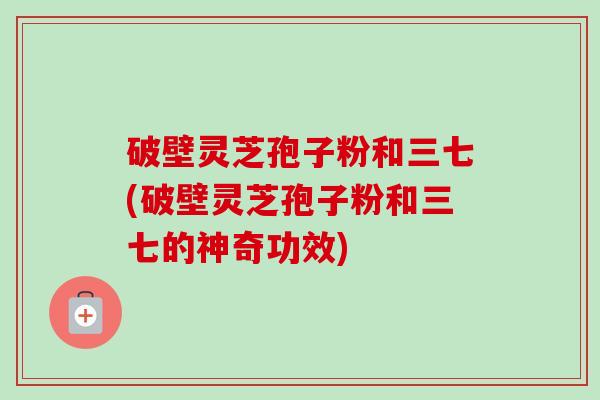 破壁灵芝孢子粉和三七(破壁灵芝孢子粉和三七的神奇功效)-第1张图片-卓越灵芝孢子粉 破壁灵芝孢子粉和三七(破壁灵芝孢子粉和三七的神奇功效)-第1张图片-卓越灵芝孢子粉
