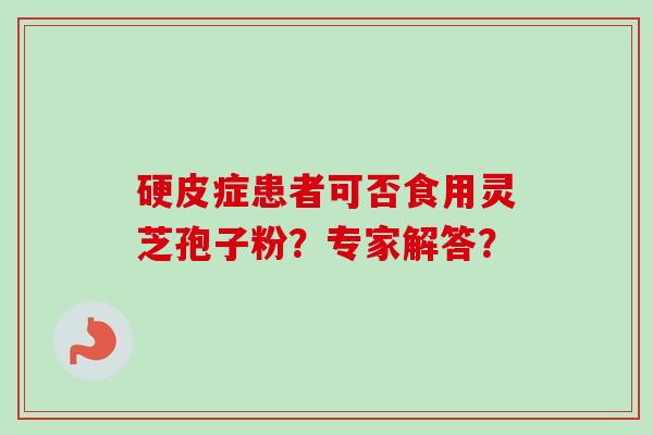 硬皮症患者可否食用灵芝孢子粉？专家解答？-第1张图片-卓越灵芝孢子粉