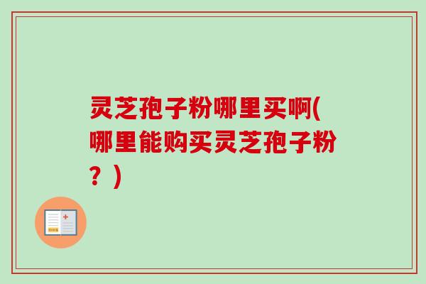 灵芝孢子粉哪里买啊(哪里能购买灵芝孢子粉?)-第1张图片-卓越灵芝孢子粉 灵芝孢子粉哪里买啊(哪里能购买灵芝孢子粉?)-第1张图片-卓越灵芝孢子粉