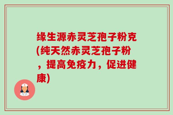 缘生源赤灵芝孢子粉克(纯天然赤灵芝孢子粉,提高免疫力,促进健康)-第1张图片-卓越灵芝孢子粉 缘生源赤灵芝孢子粉克(纯天然赤灵芝孢子粉,提高免疫力,促进健康)-第1张图片-卓越灵芝孢子粉