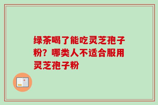 绿茶喝了能吃灵芝孢子粉?哪类人不适合服用灵芝孢子粉-第1张图片-卓越灵芝孢子粉 绿茶喝了能吃灵芝孢子粉?哪类人不适合服用灵芝孢子粉-第1张图片-卓越灵芝孢子粉