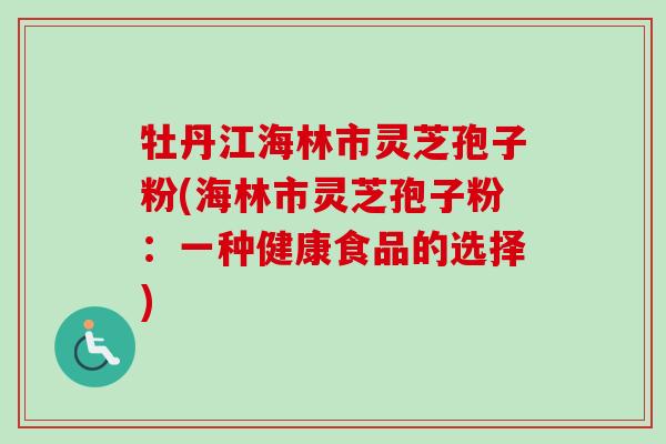 牡丹江海林市灵芝孢子粉(海林市灵芝孢子粉:一种健康食品的选择)-第1张图片-卓越灵芝孢子粉 牡丹江海林市灵芝孢子粉(海林市灵芝孢子粉:一种健康食品的选择)-第1张图片-卓越灵芝孢子粉