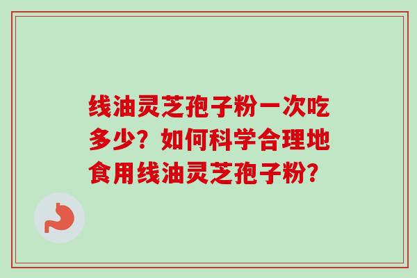 线油灵芝孢子粉一次吃多少?如何科学合理地食用线油灵芝孢子粉?-第1张图片-卓越灵芝孢子粉 线油灵芝孢子粉一次吃多少?如何科学合理地食用线油灵芝孢子粉?-第1张图片-卓越灵芝孢子粉