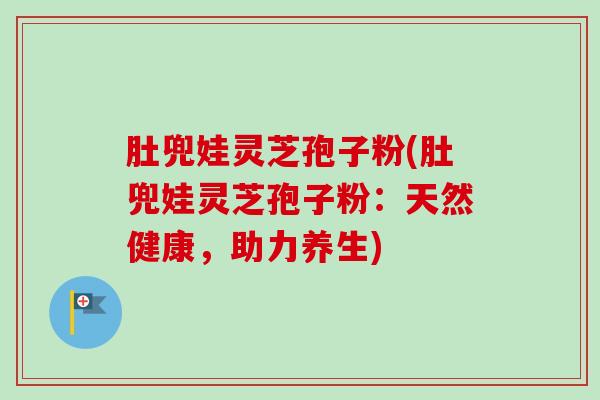 肚兜娃灵芝孢子粉(肚兜娃灵芝孢子粉:天然健康,助力养生)-第1张图片-卓越灵芝孢子粉 肚兜娃灵芝孢子粉(肚兜娃灵芝孢子粉:天然健康,助力养生)-第1张图片-卓越灵芝孢子粉