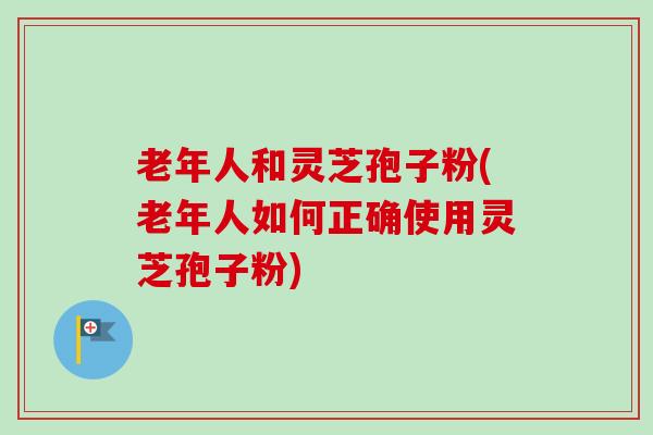 老年人和灵芝孢子粉(老年人如何正确使用灵芝孢子粉)-第1张图片-卓越灵芝孢子粉 老年人和灵芝孢子粉(老年人如何正确使用灵芝孢子粉)-第1张图片-卓越灵芝孢子粉