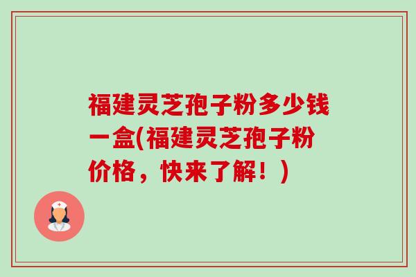 福建灵芝孢子粉多少钱一盒(福建灵芝孢子粉价格,快来了解!)-第1张图片-卓越灵芝孢子粉 福建灵芝孢子粉多少钱一盒(福建灵芝孢子粉价格,快来了解!)-第1张图片-卓越灵芝孢子粉