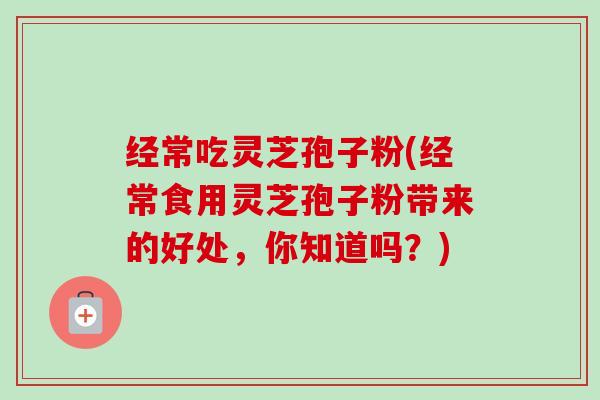 经常吃灵芝孢子粉(经常食用灵芝孢子粉带来的好处,你知道吗?)-第1张图片-卓越灵芝孢子粉 经常吃灵芝孢子粉(经常食用灵芝孢子粉带来的好处,你知道吗?)-第1张图片-卓越灵芝孢子粉