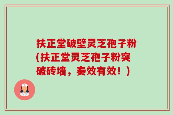 扶正堂破壁灵芝孢子粉(扶正堂灵芝孢子粉突破砖墙，奏效有效！)-第1张图片-卓越灵芝孢子粉