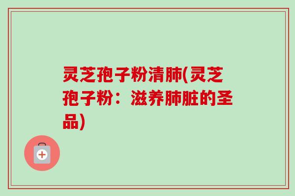 灵芝孢子粉清肺(灵芝孢子粉：滋养肺脏的圣品)-第1张图片-卓越灵芝孢子粉
