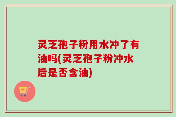 灵芝孢子粉用水冲了有油吗(灵芝孢子粉冲水后是否含油)-第1张图片-卓越灵芝孢子粉 灵芝孢子粉用水冲了有油吗(灵芝孢子粉冲水后是否含油)-第1张图片-卓越灵芝孢子粉