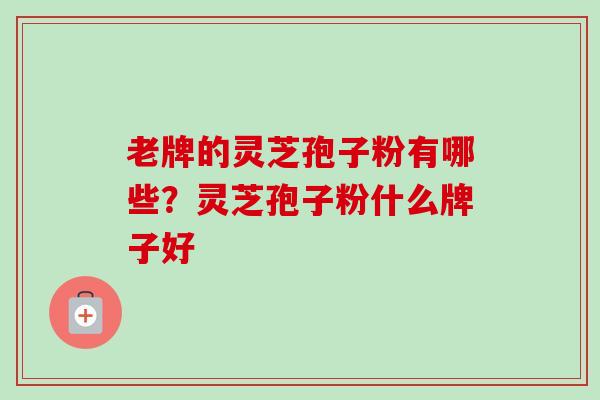 老牌的灵芝孢子粉有哪些?灵芝孢子粉什么牌子好-第1张图片-卓越灵芝孢子粉 老牌的灵芝孢子粉有哪些?灵芝孢子粉什么牌子好-第1张图片-卓越灵芝孢子粉