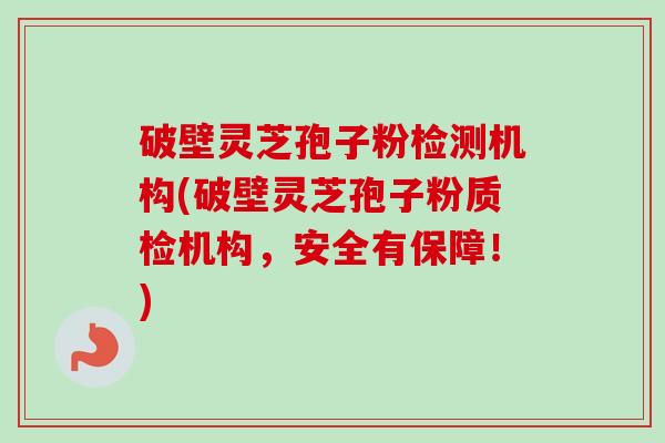 破壁灵芝孢子粉检测机构(破壁灵芝孢子粉质检机构,安全有保障!)-第1张图片-卓越灵芝孢子粉 破壁灵芝孢子粉检测机构(破壁灵芝孢子粉质检机构,安全有保障!)-第1张图片-卓越灵芝孢子粉