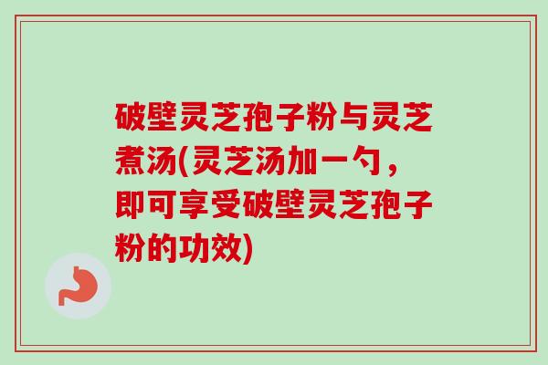 破壁灵芝孢子粉与灵芝煮汤(灵芝汤加一勺，即可享受破壁灵芝孢子粉的功效)-第1张图片-卓越灵芝孢子粉