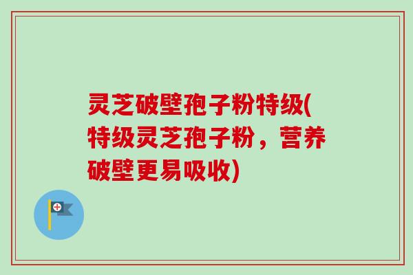 灵芝破壁孢子粉特级(特级灵芝孢子粉，营养破壁更易吸收)-第1张图片-卓越灵芝孢子粉