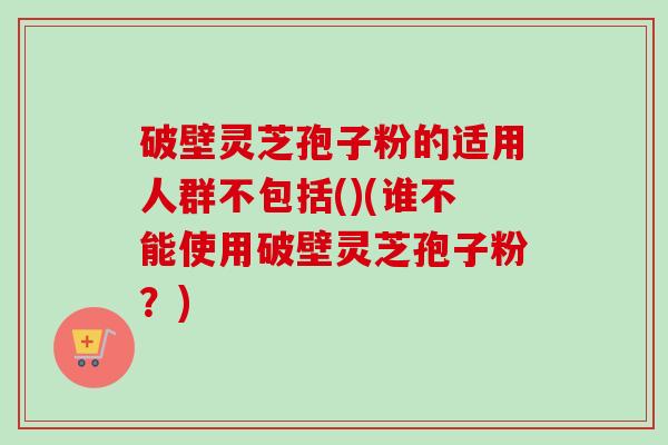 破壁灵芝孢子粉的适用人群不包括()(谁不能使用破壁灵芝孢子粉?)-第1张图片-卓越灵芝孢子粉 破壁灵芝孢子粉的适用人群不包括()(谁不能使用破壁灵芝孢子粉?)-第1张图片-卓越灵芝孢子粉