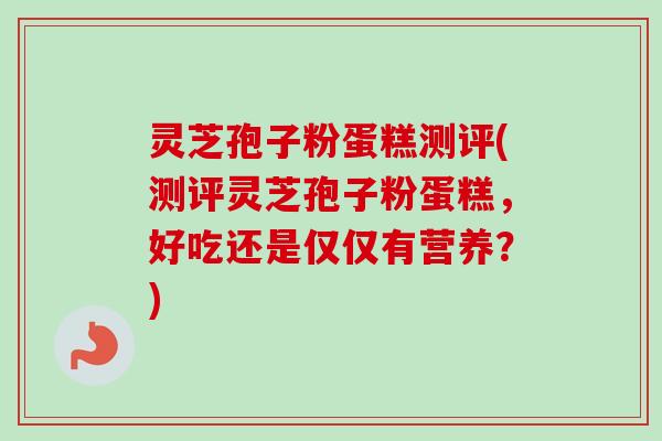 灵芝孢子粉蛋糕测评(测评灵芝孢子粉蛋糕,好吃还是仅仅有营养?)-第1张图片-卓越灵芝孢子粉 灵芝孢子粉蛋糕测评(测评灵芝孢子粉蛋糕,好吃还是仅仅有营养?)-第1张图片-卓越灵芝孢子粉