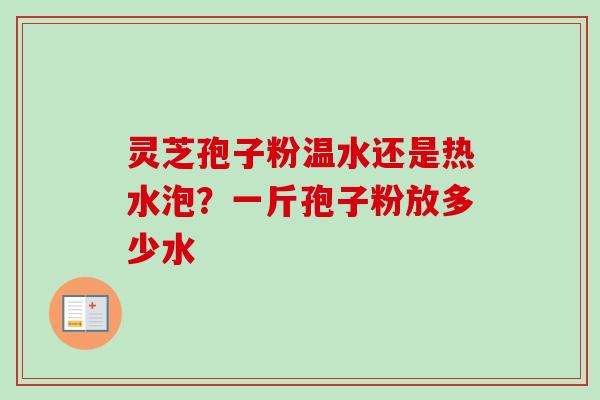 灵芝孢子粉温水还是热水泡？一斤孢子粉放多少水-第1张图片-卓越灵芝孢子粉