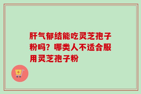 肝气郁结能吃灵芝孢子粉吗?哪类人不适合服用灵芝孢子粉-第1张图片-卓越灵芝孢子粉 肝气郁结能吃灵芝孢子粉吗?哪类人不适合服用灵芝孢子粉-第1张图片-卓越灵芝孢子粉