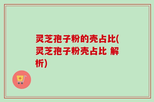 灵芝孢子粉的壳占比(灵芝孢子粉壳占比 解析)-第1张图片-卓越灵芝孢子粉