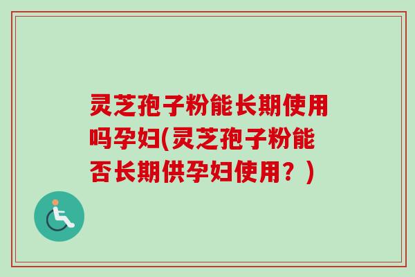 灵芝孢子粉能长期使用吗孕妇(灵芝孢子粉能否长期供孕妇使用？)-第1张图片-卓越灵芝孢子粉