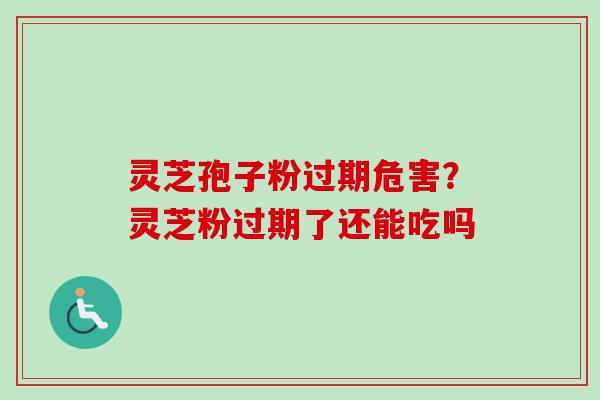 灵芝孢子粉过期危害?灵芝粉过期了还能吃吗-第1张图片-卓越灵芝孢子粉 灵芝孢子粉过期危害?灵芝粉过期了还能吃吗-第1张图片-卓越灵芝孢子粉