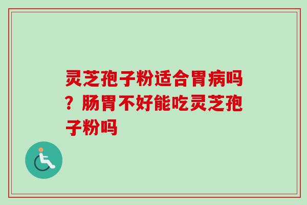 灵芝孢子粉适合胃病吗？肠胃不好能吃灵芝孢子粉吗-第1张图片-卓越灵芝孢子粉