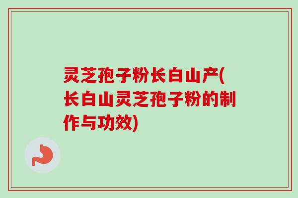 灵芝孢子粉长白山产(长白山灵芝孢子粉的制作与功效)-第1张图片-卓越灵芝孢子粉 灵芝孢子粉长白山产(长白山灵芝孢子粉的制作与功效)-第1张图片-卓越灵芝孢子粉