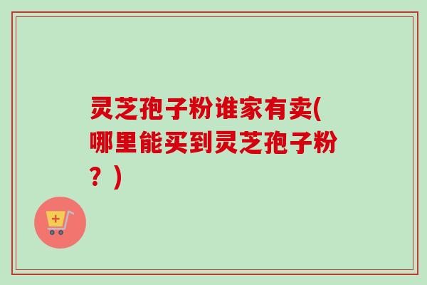 灵芝孢子粉谁家有卖(哪里能买到灵芝孢子粉?)-第1张图片-卓越灵芝孢子粉 灵芝孢子粉谁家有卖(哪里能买到灵芝孢子粉?)-第1张图片-卓越灵芝孢子粉