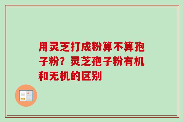 用灵芝打成粉算不算孢子粉?灵芝孢子粉有机和无机的区别-第1张图片-卓越灵芝孢子粉 用灵芝打成粉算不算孢子粉?灵芝孢子粉有机和无机的区别-第1张图片-卓越灵芝孢子粉