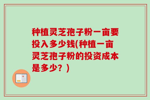 种植灵芝孢子粉一亩要投入多少钱(种植一亩灵芝孢子粉的投资成本是多少?)-第1张图片-卓越灵芝孢子粉 种植灵芝孢子粉一亩要投入多少钱(种植一亩灵芝孢子粉的投资成本是多少?)-第1张图片-卓越灵芝孢子粉