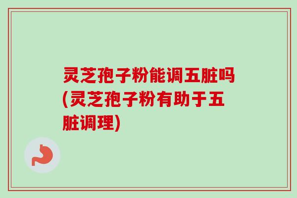 灵芝孢子粉能调五脏吗(灵芝孢子粉有助于五脏调理)-第1张图片-卓越灵芝孢子粉 灵芝孢子粉能调五脏吗(灵芝孢子粉有助于五脏调理)-第1张图片-卓越灵芝孢子粉