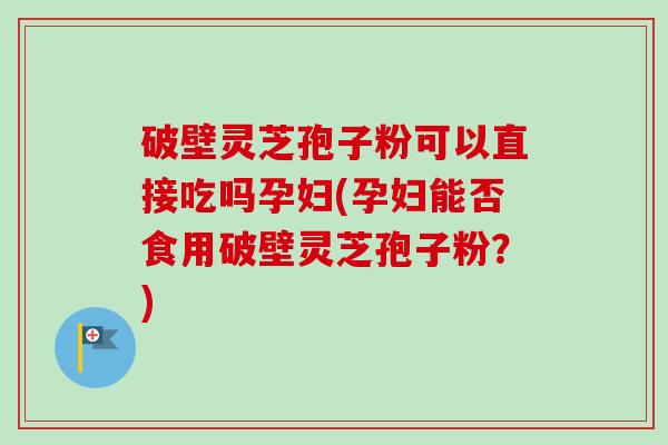 破壁灵芝孢子粉可以直接吃吗孕妇(孕妇能否食用破壁灵芝孢子粉?)-第1张图片-卓越灵芝孢子粉 破壁灵芝孢子粉可以直接吃吗孕妇(孕妇能否食用破壁灵芝孢子粉?)-第1张图片-卓越灵芝孢子粉